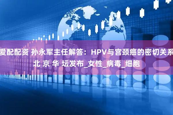爱配配资 孙永军主任解答：HPV与宫颈癌的密切关系北 京 华 坛发布_女性_病毒_细胞