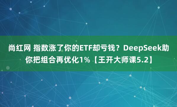 尚红网 指数涨了你的ETF却亏钱？DeepSeek助你把组合再优化1%【王开大师课5.2】