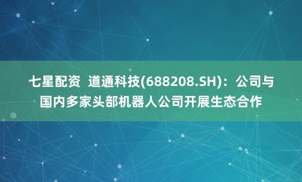 七星配资  道通科技(688208.SH)：公司与国内多家头部机器人公司开展生态合作
