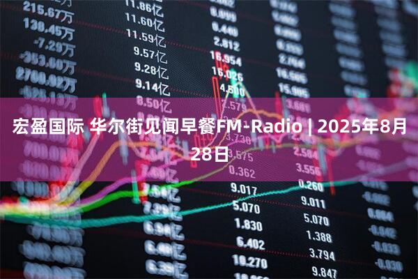 宏盈国际 华尔街见闻早餐FM-Radio | 2025年8月28日