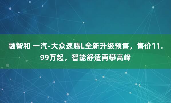 融智和 一汽-大众速腾L全新升级预售，售价11.99万起，智能舒适再攀高峰