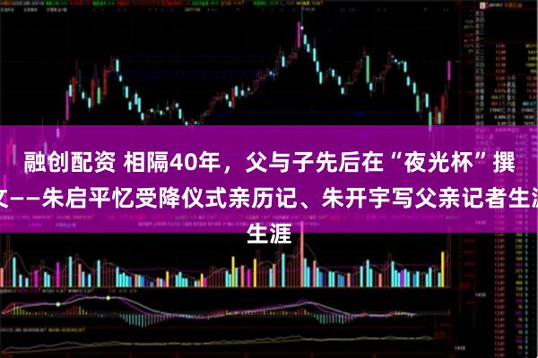 融创配资 相隔40年，父与子先后在“夜光杯”撰文——朱启平忆受降仪式亲历记、朱开宇写父亲记者生涯