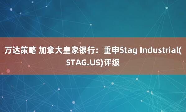 万达策略 加拿大皇家银行:重申Stag Industrial(STAG.US)评级