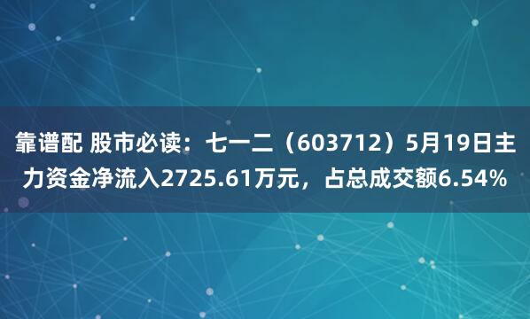 靠谱配 股市必读：七一二（603712）5月19日主力资金净流入2725.61万元，占总成交额6.54%