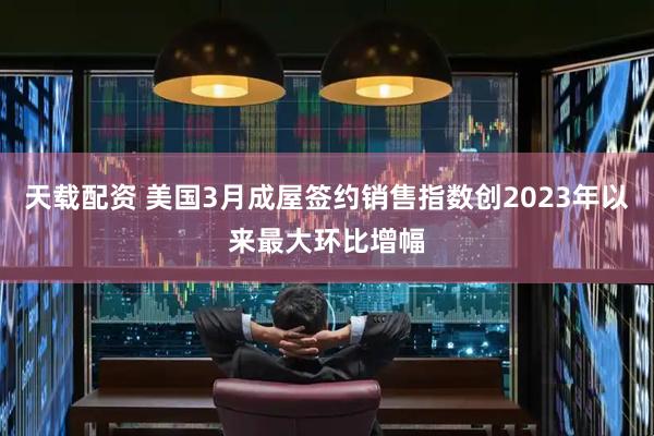 天载配资 美国3月成屋签约销售指数创2023年以来最大环比增幅