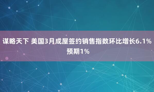 谋略天下 美国3月成屋签约销售指数环比增长6.1% 预期1%