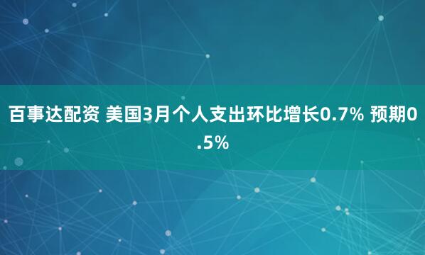 百事达配资 美国3月个人支出环比增长0.7% 预期0.5%