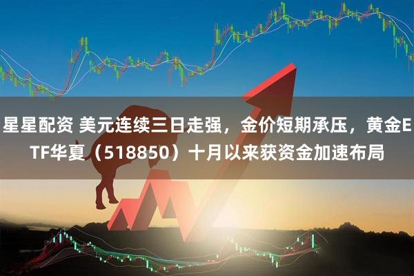 星星配资 美元连续三日走强，金价短期承压，黄金ETF华夏（518850）十月以来获资金加速布局