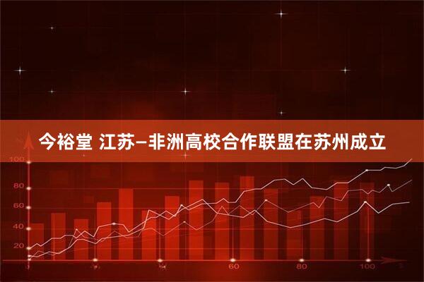 今裕堂 江苏—非洲高校合作联盟在苏州成立