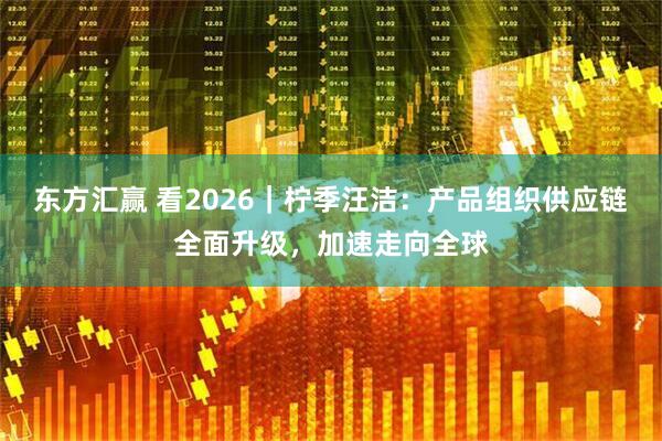 东方汇赢 看2026｜柠季汪洁：产品组织供应链全面升级，加速走向全球