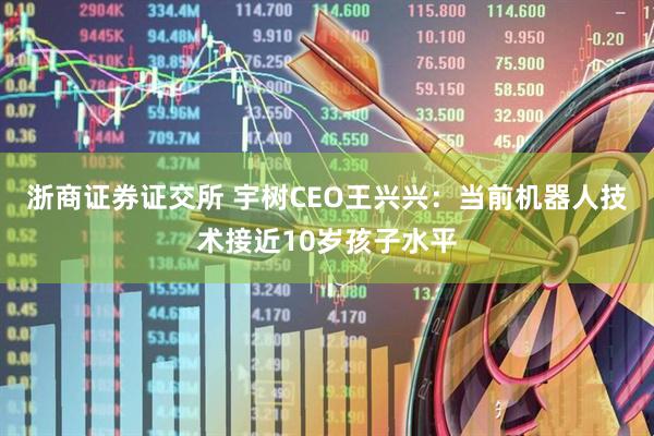 浙商证券证交所 宇树CEO王兴兴：当前机器人技术接近10岁孩子水平