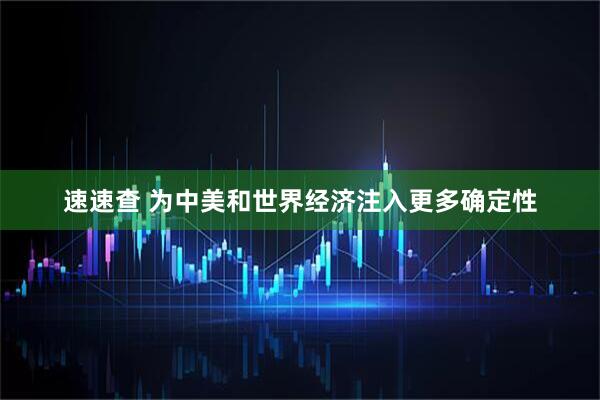 速速查 为中美和世界经济注入更多确定性