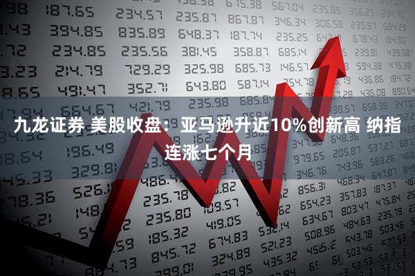 九龙证券 美股收盘：亚马逊升近10%创新高 纳指连涨七个月