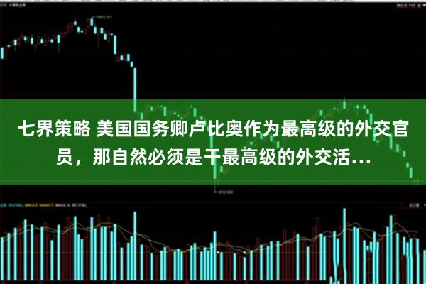 七界策略 美国国务卿卢比奥作为最高级的外交官员，那自然必须是干最高级的外交活…