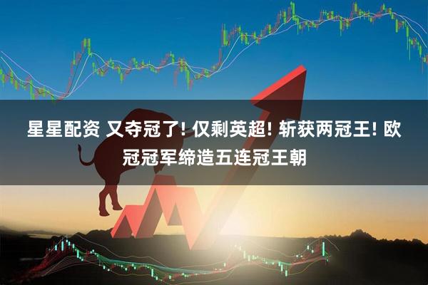星星配资 又夺冠了! 仅剩英超! 斩获两冠王! 欧冠冠军缔造五连冠王朝