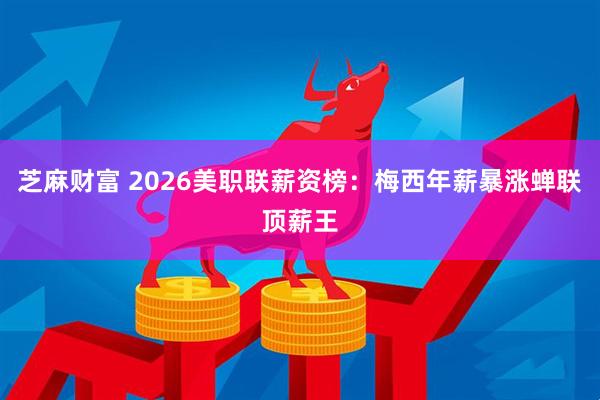芝麻财富 2026美职联薪资榜：梅西年薪暴涨蝉联顶薪王